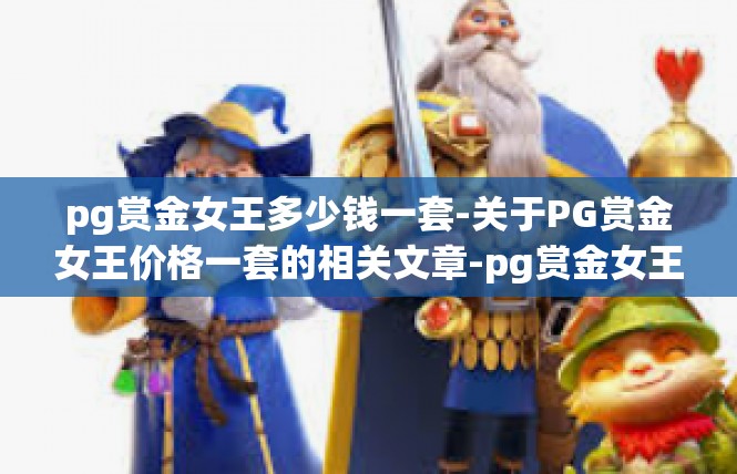pg赏金女王多少钱一套-关于PG赏金女王价格一套的相关文章-pg赏金女王多少钱一套