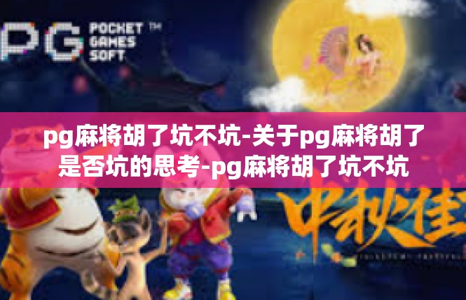 pg麻将胡了坑不坑-关于pg麻将胡了是否坑的思考-pg麻将胡了坑不坑