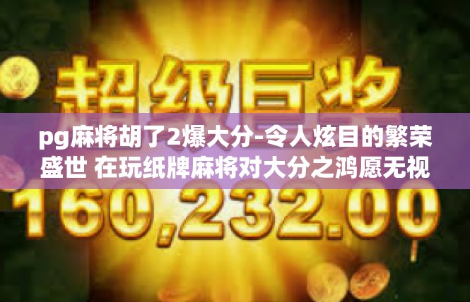 pg麻将胡了2爆大分-令人炫目的繁荣盛世 在玩纸牌麻将对大分之鸿愿无视各个张数胡牌成就的巅峰-pg麻将胡了2爆大分