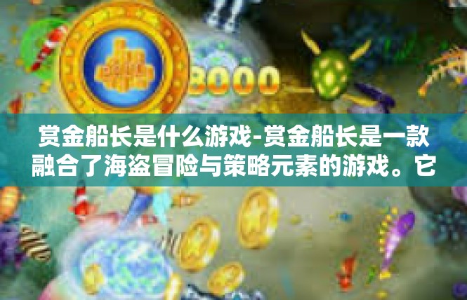 赏金船长是什么游戏-赏金船长是一款融合了海盗冒险与策略元素的游戏。它以其独特的设定和丰富的游戏体验吸引了众多玩家。下面将详细介绍赏金船长的游戏背景、玩法机制、角色特色以及玩家评价。赏金船长是什么游戏