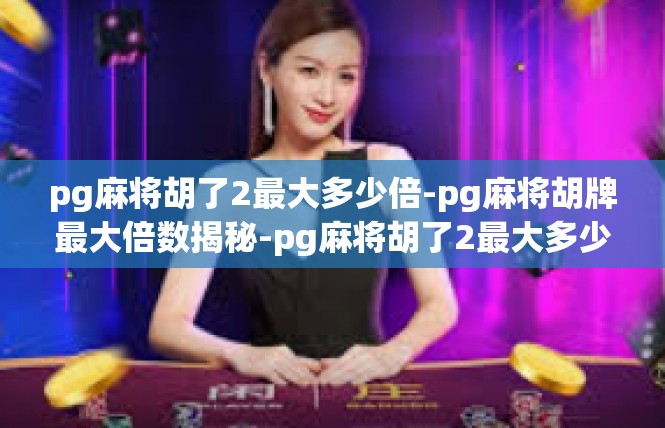 pg麻将胡了2最大多少倍-pg麻将胡牌最大倍数揭秘-pg麻将胡了2最大多少倍