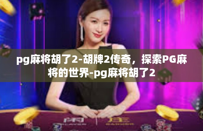 pg麻将胡了2-胡牌2传奇，探索PG麻将的世界-pg麻将胡了2