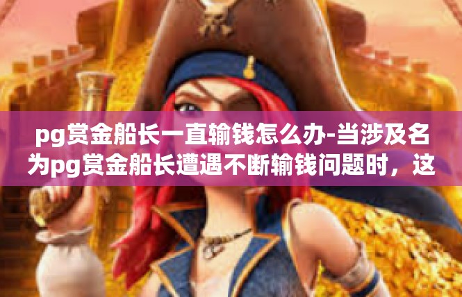 pg赏金船长一直输钱怎么办-当涉及名为pg赏金船长遭遇不断输钱问题时，这是每个投资者都应该严肃面对的情况。本篇文章旨在探讨解决方案以及用户应有的正确心态，助你把握情况。pg赏金船长一直输钱怎么办