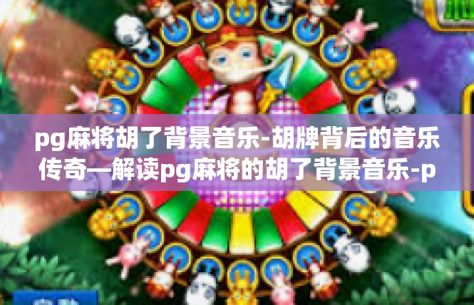 pg麻将胡了背景音乐-胡牌背后的音乐传奇—解读pg麻将的胡了背景音乐-pg麻将胡了背景音乐