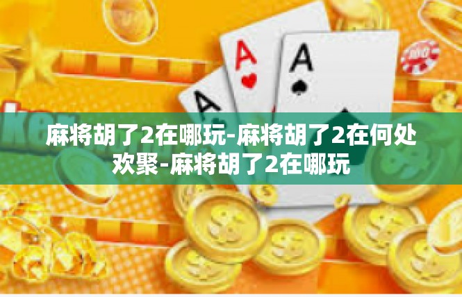 麻将胡了2在哪玩-麻将胡了2在何处欢聚-麻将胡了2在哪玩