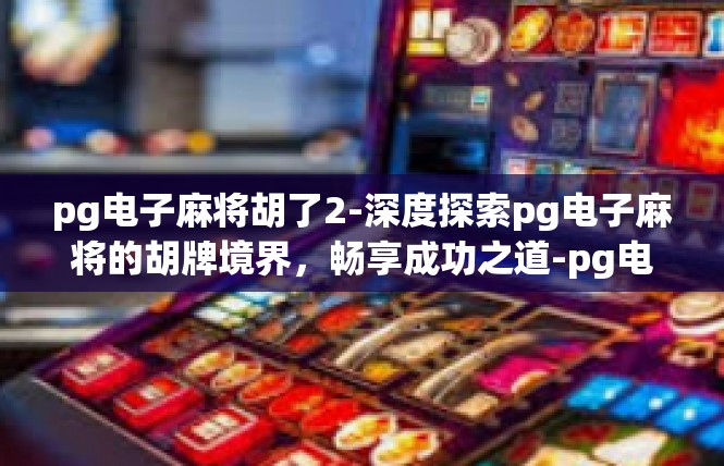 pg电子麻将胡了2-深度探索pg电子麻将的胡牌境界，畅享成功之道-pg电子麻将胡了2