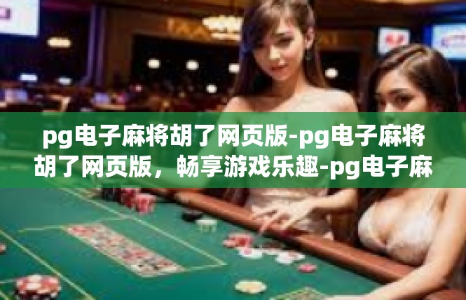pg电子麻将胡了网页版-pg电子麻将胡了网页版，畅享游戏乐趣-pg电子麻将胡了网页版