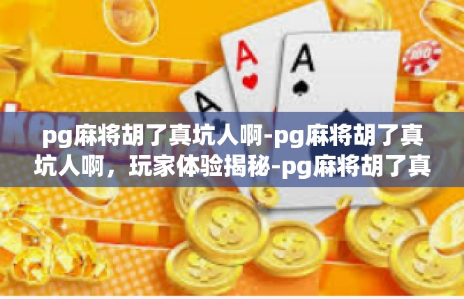 pg麻将胡了真坑人啊-pg麻将胡了真坑人啊，玩家体验揭秘-pg麻将胡了真坑人啊