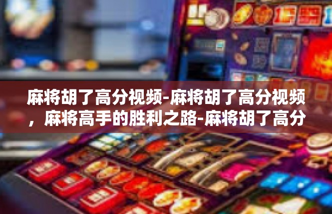 麻将胡了高分视频-麻将胡了高分视频，麻将高手的胜利之路-麻将胡了高分视频