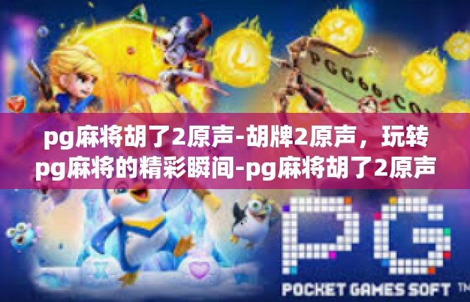 pg麻将胡了2原声-胡牌2原声，玩转pg麻将的精彩瞬间-pg麻将胡了2原声