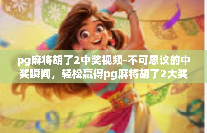 pg麻将胡了2中奖视频-不可思议的中奖瞬间，轻松赢得pg麻将胡了2大奖视频解析-pg麻将胡了2中奖视频