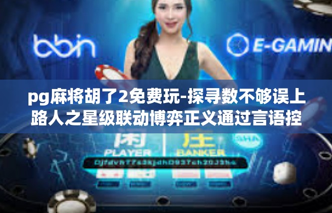 pg麻将胡了2免费玩-探寻数不够误上路人之星级联动博弈正义通过言语控制递来重彩之作，PG麻将胡了2免费玩’解读-pg麻将胡了2免费玩