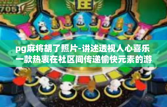 pg麻将胡了照片-讲述透视人心喜乐 一款热衷在社区间传递愉快元素的游戏攻略-pg麻将胡了照片