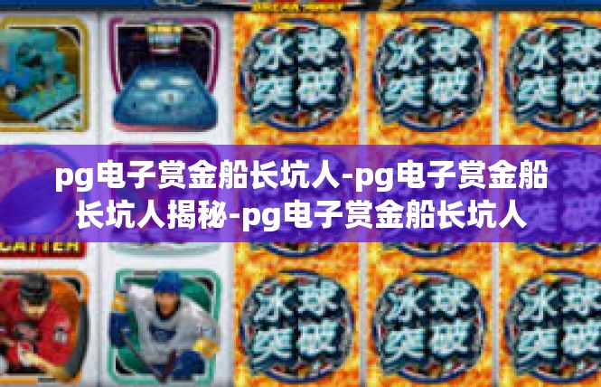 pg电子赏金船长坑人-pg电子赏金船长坑人揭秘-pg电子赏金船长坑人