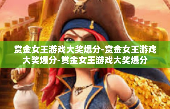 赏金女王游戏大奖爆分-赏金女王游戏大奖爆分-赏金女王游戏大奖爆分