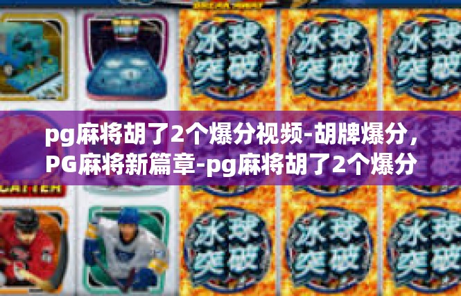 pg麻将胡了2个爆分视频-胡牌爆分，PG麻将新篇章-pg麻将胡了2个爆分视频