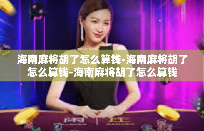 海南麻将胡了怎么算钱-海南麻将胡了怎么算钱-海南麻将胡了怎么算钱