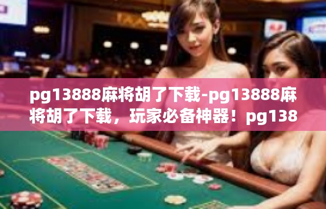 pg13888麻将胡了下载-pg13888麻将胡了下载，玩家必备神器！pg13888麻将胡了下载