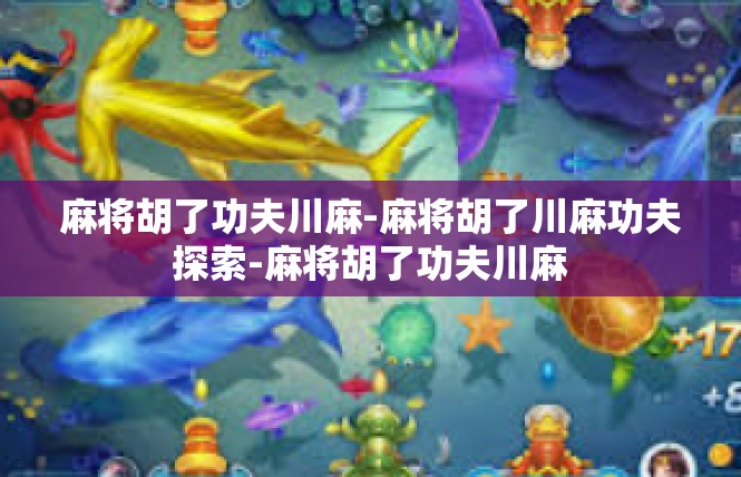 麻将胡了功夫川麻-麻将胡了川麻功夫探索-麻将胡了功夫川麻
