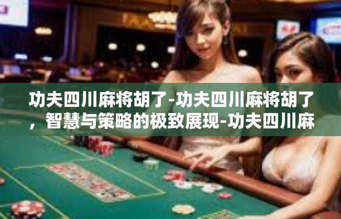 功夫四川麻将胡了-功夫四川麻将胡了，智慧与策略的极致展现-功夫四川麻将胡了