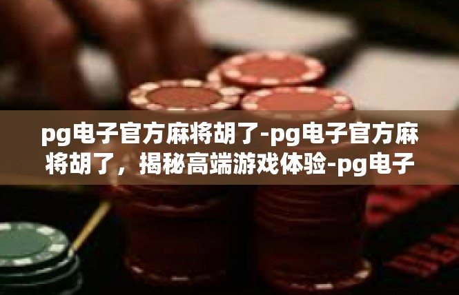 pg电子官方麻将胡了-pg电子官方麻将胡了，揭秘高端游戏体验-pg电子官方麻将胡了