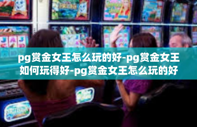 pg赏金女王怎么玩的好-pg赏金女王如何玩得好-pg赏金女王怎么玩的好
