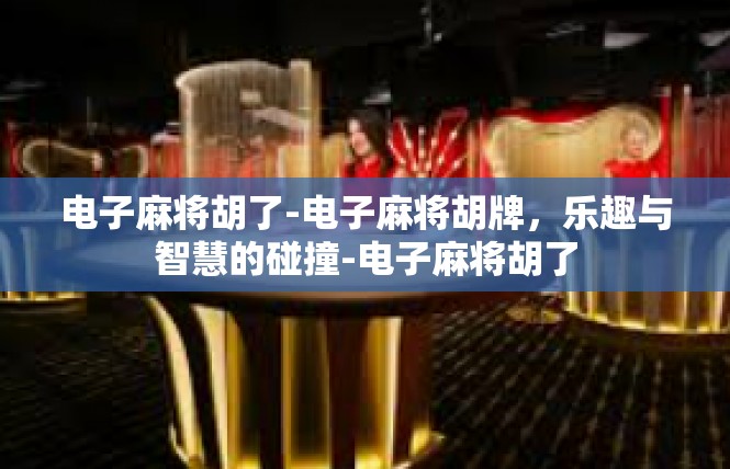 电子麻将胡了-电子麻将胡牌，乐趣与智慧的碰撞-电子麻将胡了