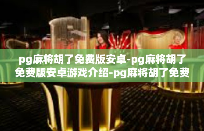 pg麻将胡了免费版安卓-pg麻将胡了免费版安卓游戏介绍-pg麻将胡了免费版安卓