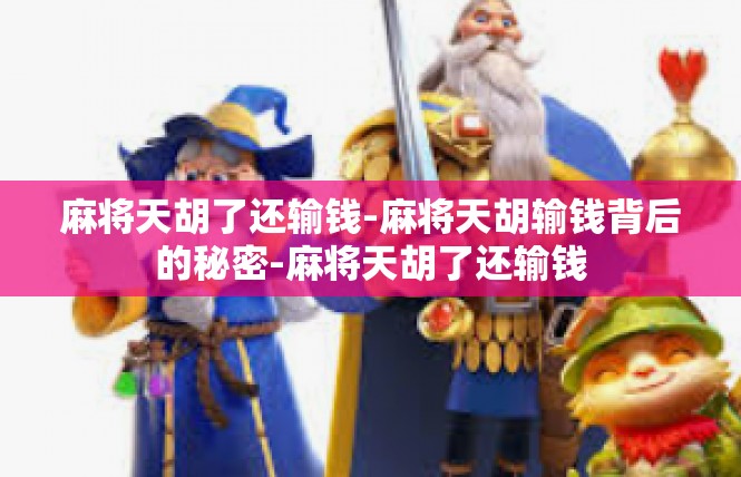 麻将天胡了还输钱-麻将天胡输钱背后的秘密-麻将天胡了还输钱