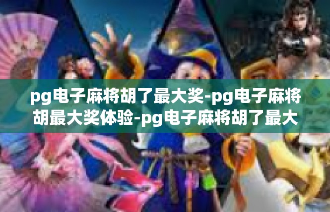 pg电子麻将胡了最大奖-pg电子麻将胡最大奖体验-pg电子麻将胡了最大奖
