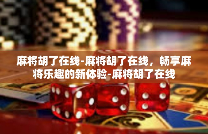 麻将胡了在线-麻将胡了在线，畅享麻将乐趣的新体验-麻将胡了在线