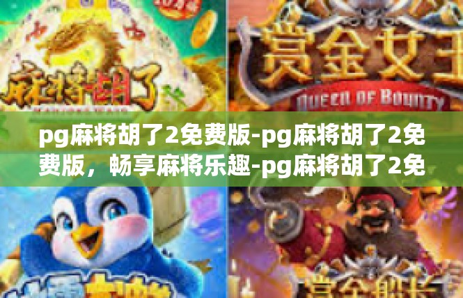 pg麻将胡了2免费版-pg麻将胡了2免费版，畅享麻将乐趣-pg麻将胡了2免费版