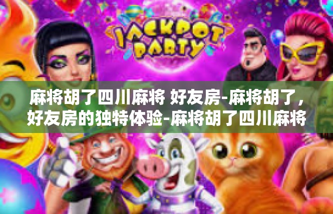 麻将胡了四川麻将 好友房-麻将胡了，好友房的独特体验-麻将胡了四川麻将 好友房