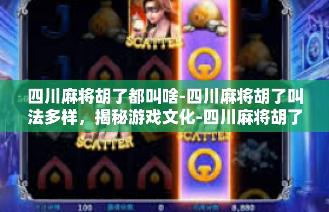 四川麻将胡了都叫啥-四川麻将胡了叫法多样，揭秘游戏文化-四川麻将胡了都叫啥