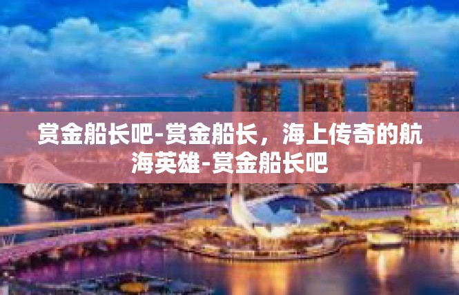赏金船长吧-赏金船长，海上传奇的航海英雄-赏金船长吧