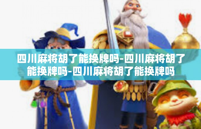 四川麻将胡了能换牌吗-四川麻将胡了能换牌吗-四川麻将胡了能换牌吗