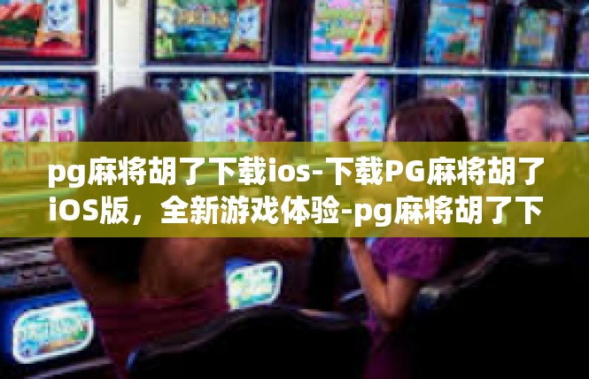 pg麻将胡了下载ios-下载PG麻将胡了iOS版，全新游戏体验-pg麻将胡了下载ios