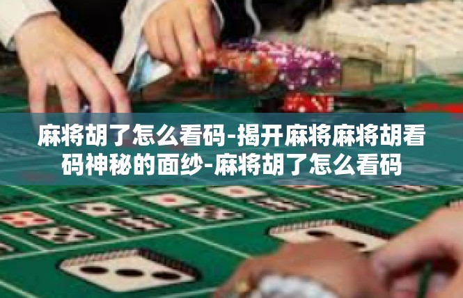 麻将胡了怎么看码-揭开麻将麻将胡看码神秘的面纱-麻将胡了怎么看码