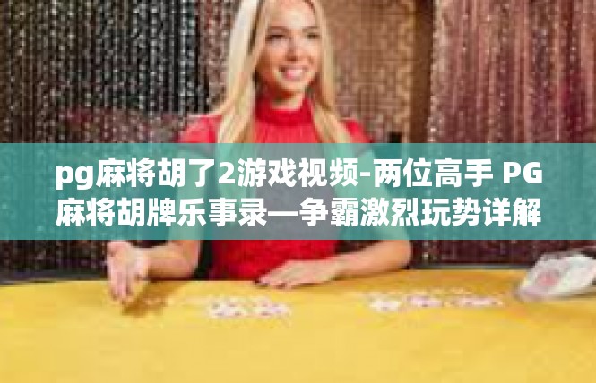 pg麻将胡了2游戏视频-两位高手 PG麻将胡牌乐事录—争霸激烈玩势详解-pg麻将胡了2游戏视频