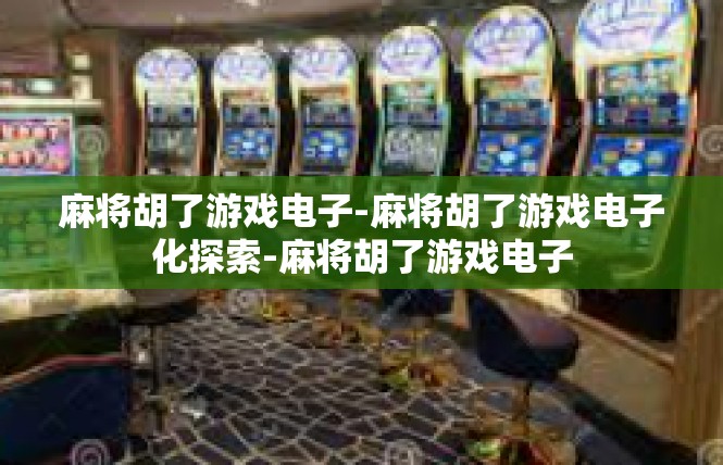麻将胡了游戏电子-麻将胡了游戏电子化探索-麻将胡了游戏电子