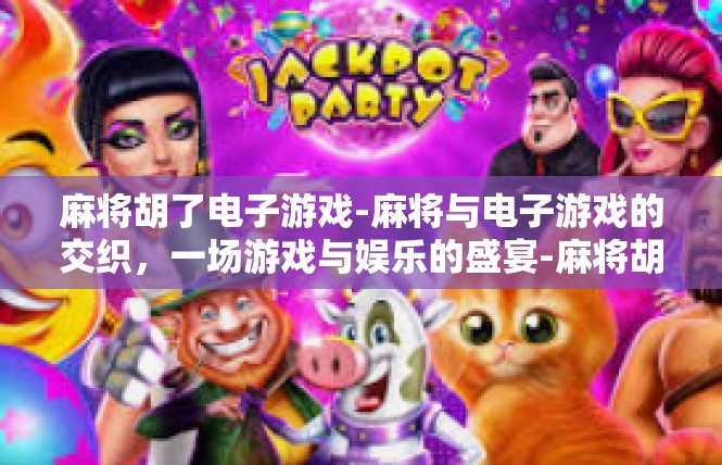 麻将胡了电子游戏-麻将与电子游戏的交织，一场游戏与娱乐的盛宴-麻将胡了电子游戏