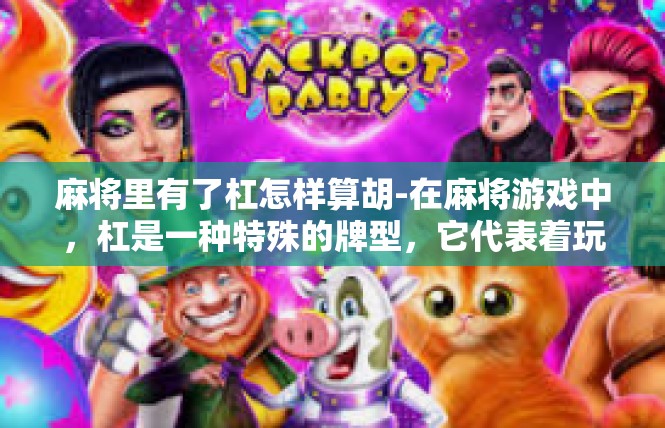 麻将里有了杠怎样算胡-在麻将游戏中，杠是一种特殊的牌型，它代表着玩家之间的一种策略和技巧。当在麻将中有了杠时，如何计算胡牌是玩家们需要掌握的重要技巧。麻将里有了杠怎样算胡