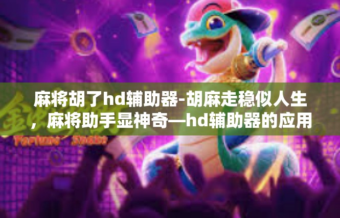 麻将胡了hd辅助器-胡麻走稳似人生，麻将助手显神奇—hd辅助器的应用-麻将胡了hd辅助器