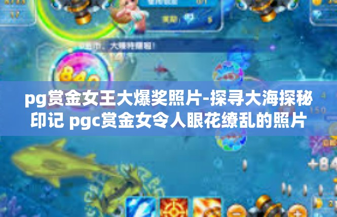 pg赏金女王大爆奖照片-探寻大海探秘印记 pgc赏金女令人眼花缭乱的照片见证大爆奖传奇-pg赏金女王大爆奖照片