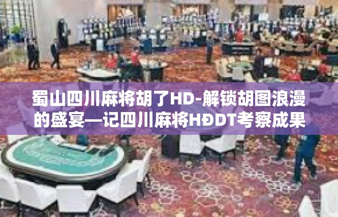 蜀山四川麻将胡了HD-解锁胡图浪漫的盛宴—记四川麻将HĐDT考察成果体验-蜀山四川麻将胡了HD