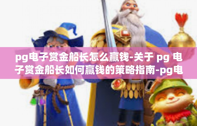 pg电子赏金船长怎么赢钱-关于 pg 电子赏金船长如何赢钱的策略指南-pg电子赏金船长怎么赢钱