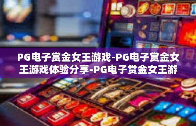 PG电子赏金女王游戏-PG电子赏金女王游戏体验分享-PG电子赏金女王游戏