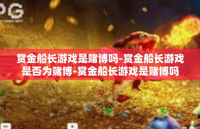 赏金船长游戏是赌博吗-赏金船长游戏是否为赌博-赏金船长游戏是赌博吗