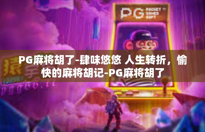 PG麻将胡了-肆味悠悠 人生转折，愉快的麻将胡记-PG麻将胡了