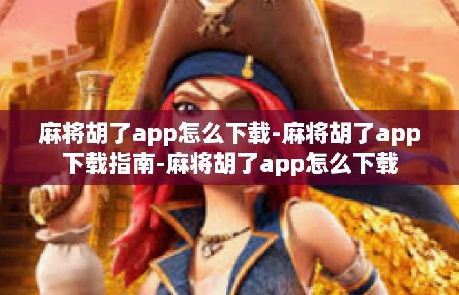 麻将胡了app怎么下载-麻将胡了app下载指南-麻将胡了app怎么下载